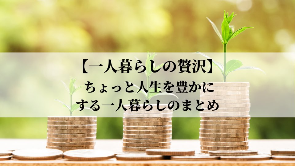 一人暮らしの贅沢 ちょっと人生を豊かにする一人暮らしまとめ