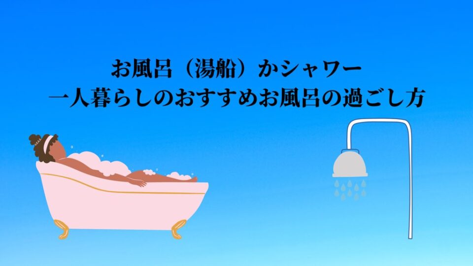 湯船かシャワーか。一人暮らしのおすすめお風呂の過ごし方